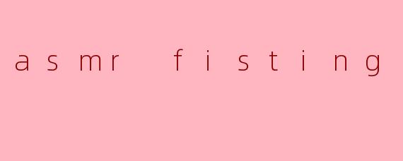 什么是ASMR fisting,它与其他ASMR内容有什么不同?